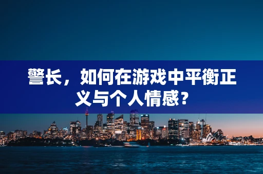 警长，如何在游戏中平衡正义与个人情感？