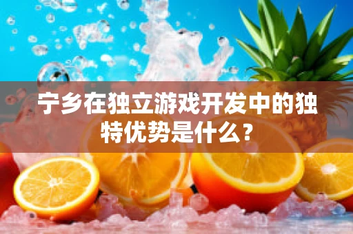 宁乡在独立游戏开发中的独特优势是什么？