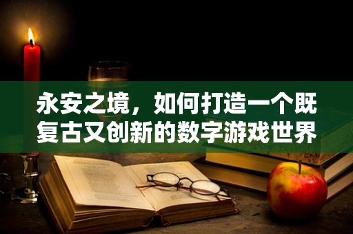 永安之境，如何打造一个既复古又创新的数字游戏世界？
