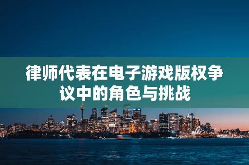 律师代表在电子游戏版权争议中的角色与挑战