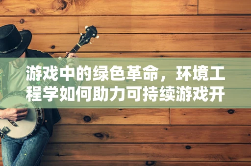 游戏中的绿色革命，环境工程学如何助力可持续游戏开发？