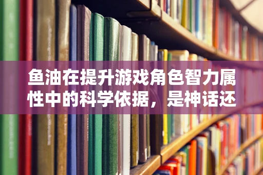 鱼油在提升游戏角色智力属性中的科学依据，是神话还是科学？