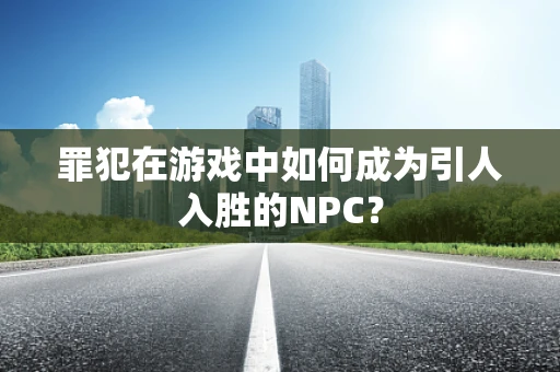 罪犯在游戏中如何成为引人入胜的NPC？