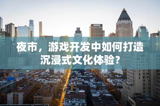 夜市，游戏开发中如何打造沉浸式文化体验？