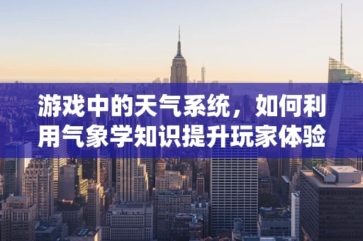 游戏中的天气系统，如何利用气象学知识提升玩家体验？
