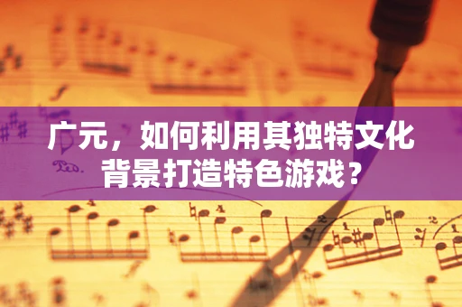广元，如何利用其独特文化背景打造特色游戏？