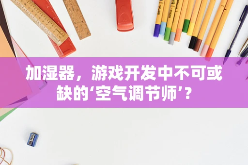 加湿器，游戏开发中不可或缺的‘空气调节师’？
