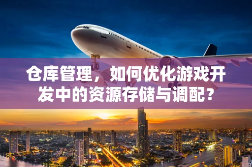 仓库管理，如何优化游戏开发中的资源存储与调配？