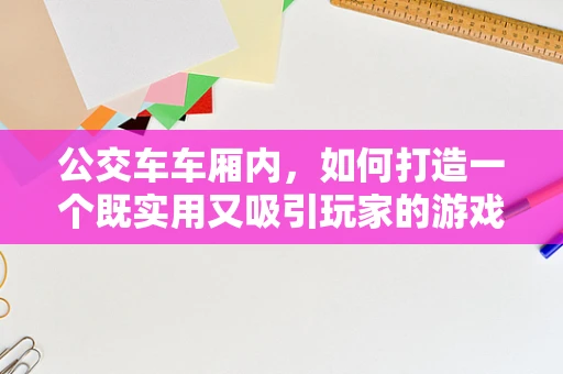 公交车车厢内，如何打造一个既实用又吸引玩家的游戏空间？