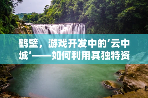 鹤壁，游戏开发中的‘云中城’——如何利用其独特资源打造沉浸式体验？