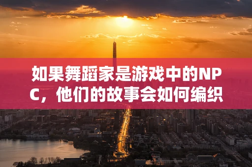 如果舞蹈家是游戏中的NPC，他们的故事会如何编织？