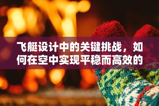 飞艇设计中的关键挑战，如何在空中实现平稳而高效的飞行？