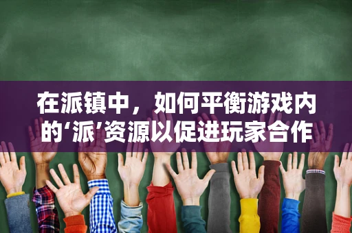 在派镇中，如何平衡游戏内的‘派’资源以促进玩家合作与竞争？