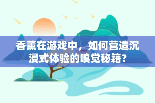 香薰在游戏中，如何营造沉浸式体验的嗅觉秘籍？