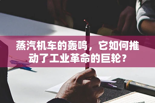 蒸汽机车的轰鸣，它如何推动了工业革命的巨轮？
