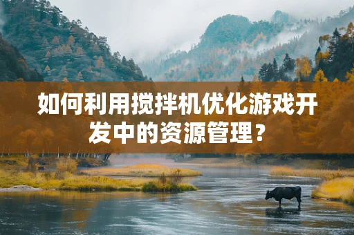 如何利用搅拌机优化游戏开发中的资源管理？