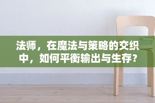 法师，在魔法与策略的交织中，如何平衡输出与生存？