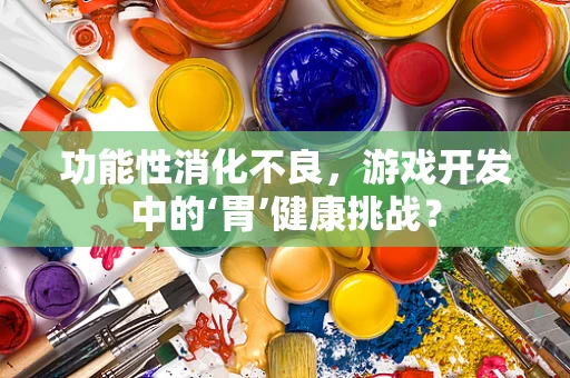 功能性消化不良，游戏开发中的‘胃’健康挑战？