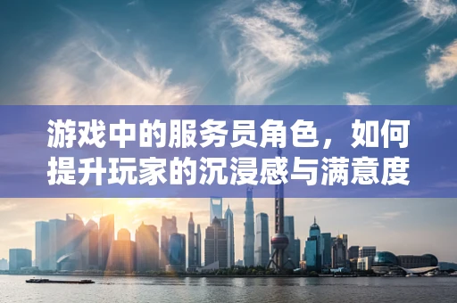 游戏中的服务员角色，如何提升玩家的沉浸感与满意度？