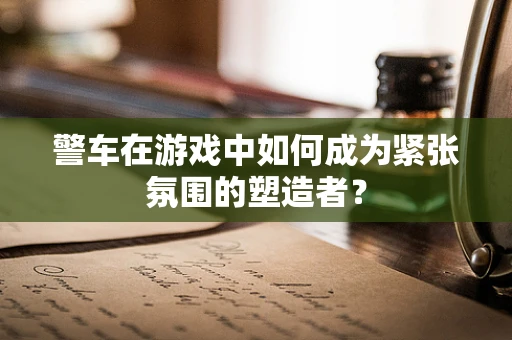 警车在游戏中如何成为紧张氛围的塑造者？
