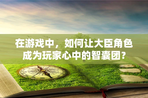 在游戏中，如何让大臣角色成为玩家心中的智囊团？