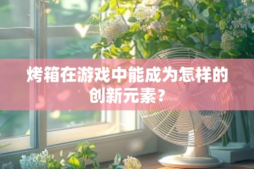 烤箱在游戏中能成为怎样的创新元素？