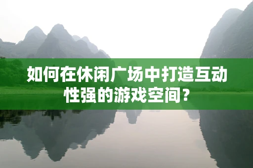 如何在休闲广场中打造互动性强的游戏空间？