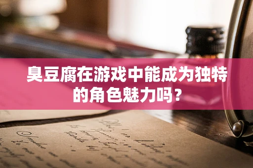 臭豆腐在游戏中能成为独特的角色魅力吗？