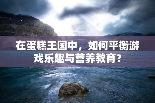 在蛋糕王国中，如何平衡游戏乐趣与营养教育？