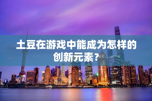 土豆在游戏中能成为怎样的创新元素？