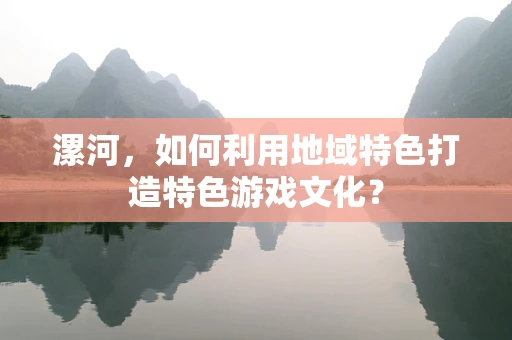 漯河，如何利用地域特色打造特色游戏文化？