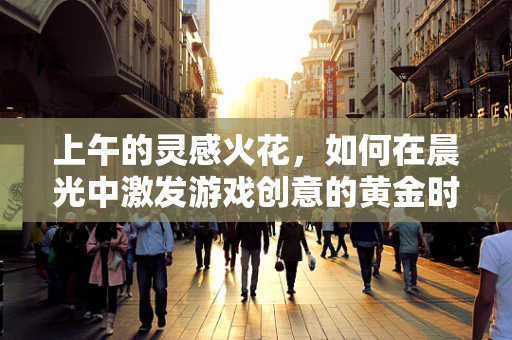 上午的灵感火花，如何在晨光中激发游戏创意的黄金时刻？