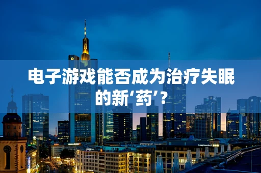 电子游戏能否成为治疗失眠的新‘药’？