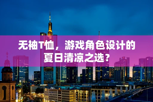 无袖T恤，游戏角色设计的夏日清凉之选？