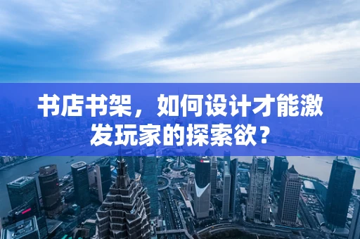 书店书架，如何设计才能激发玩家的探索欲？