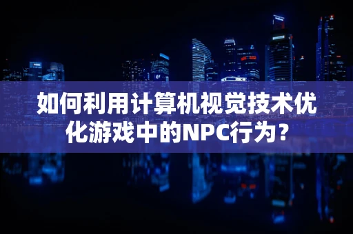 如何利用计算机视觉技术优化游戏中的NPC行为？