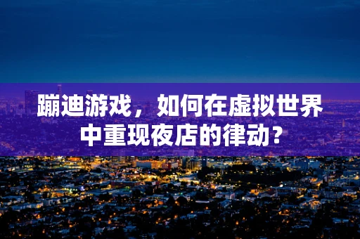 蹦迪游戏，如何在虚拟世界中重现夜店的律动？