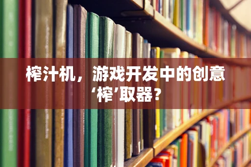 榨汁机，游戏开发中的创意‘榨’取器？