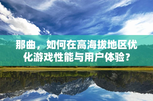 那曲，如何在高海拔地区优化游戏性能与用户体验？