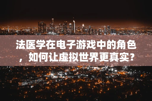 法医学在电子游戏中的角色，如何让虚拟世界更真实？