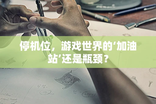 停机位，游戏世界的‘加油站’还是瓶颈？