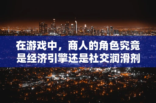 在游戏中，商人的角色究竟是经济引擎还是社交润滑剂？