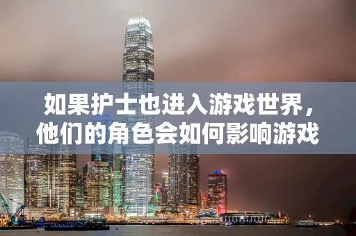 如果护士也进入游戏世界，他们的角色会如何影响游戏体验？