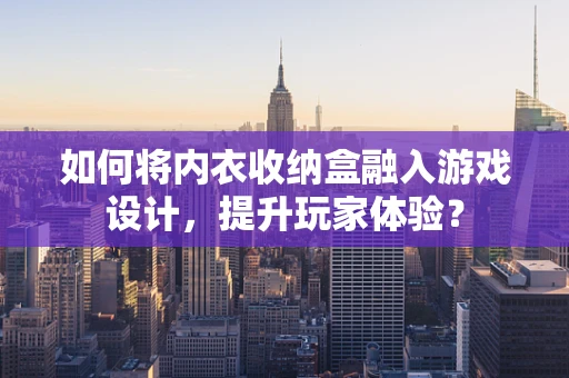 如何将内衣收纳盒融入游戏设计，提升玩家体验？