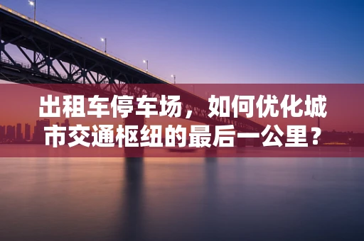 出租车停车场，如何优化城市交通枢纽的最后一公里？