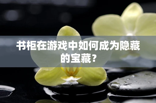 书柜在游戏中如何成为隐藏的宝藏？