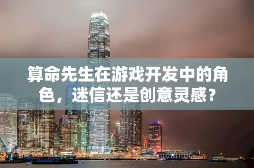 算命先生在游戏开发中的角色，迷信还是创意灵感？