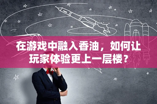 在游戏中融入香油，如何让玩家体验更上一层楼？