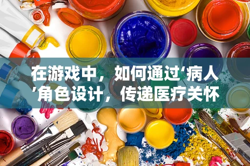 在游戏中，如何通过‘病人’角色设计，传递医疗关怀的温暖？