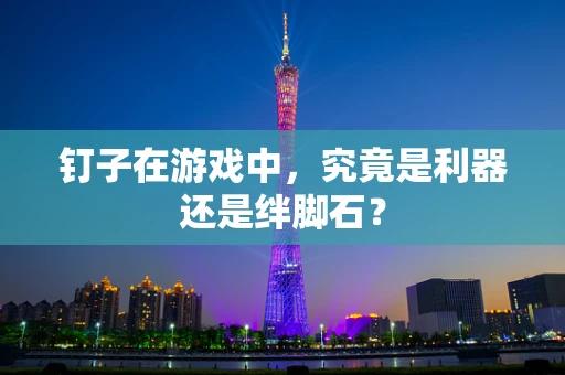 钉子在游戏中，究竟是利器还是绊脚石？